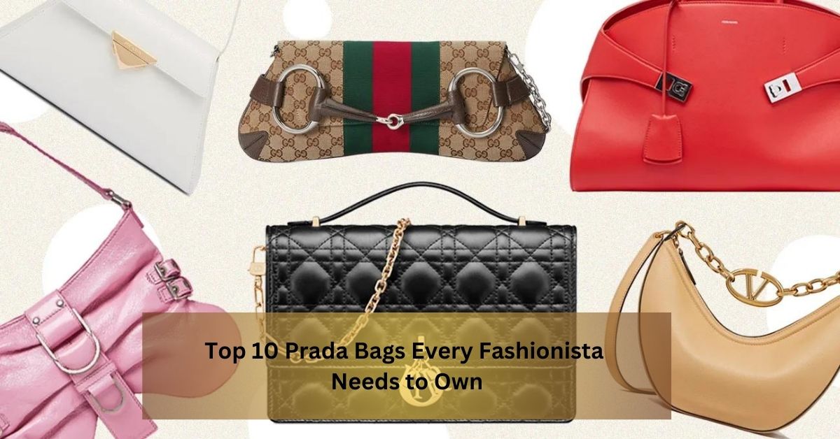 Top 10 Prada Bags Every Fashionista Needs to Own